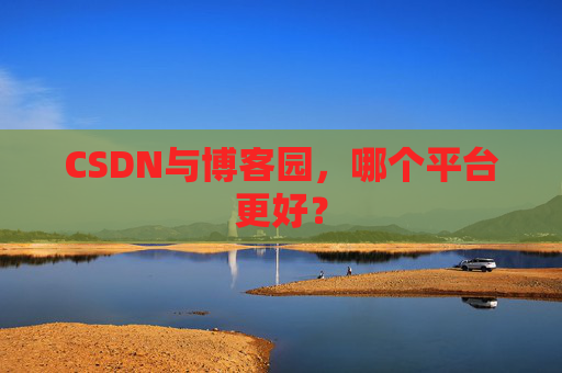 CSDN与博客园，哪个平台更好？