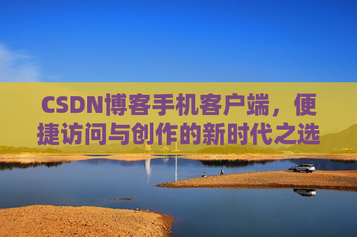 CSDN博客手机客户端，便捷访问与创作的新时代之选